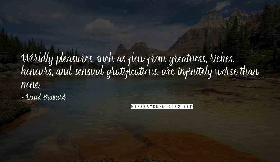 David Brainerd Quotes: Worldly pleasures, such as flow from greatness, riches, honours, and sensual gratifications, are infinitely worse than none.
