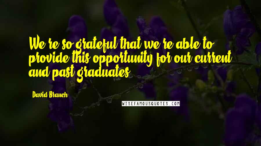 David Branch Quotes: We're so grateful that we're able to provide this opportunity for our current and past graduates.