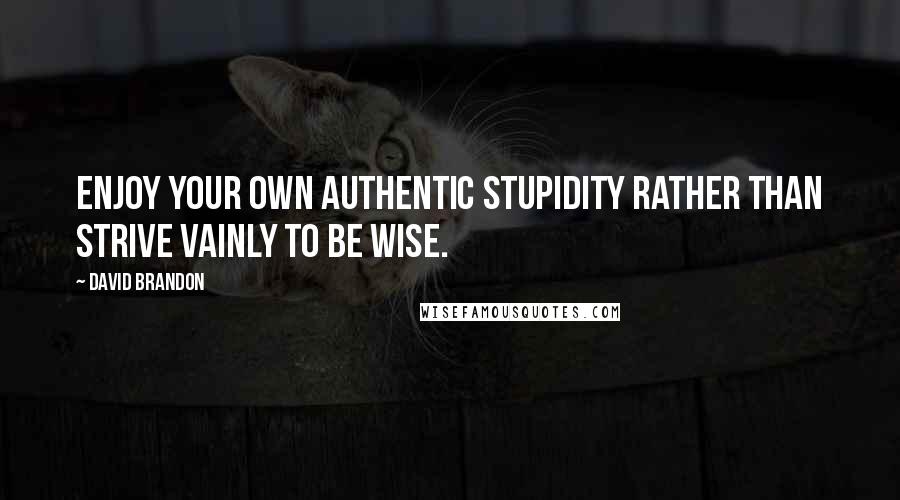 David Brandon Quotes: Enjoy your own authentic stupidity rather than strive vainly to be wise.