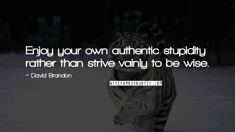 David Brandon Quotes: Enjoy your own authentic stupidity rather than strive vainly to be wise.