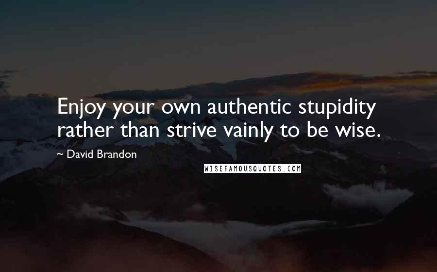 David Brandon Quotes: Enjoy your own authentic stupidity rather than strive vainly to be wise.