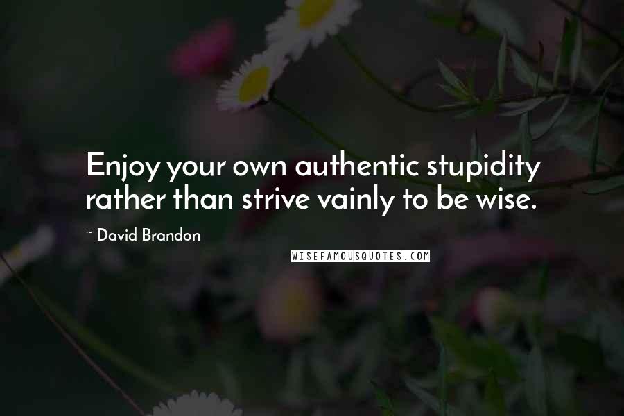 David Brandon Quotes: Enjoy your own authentic stupidity rather than strive vainly to be wise.