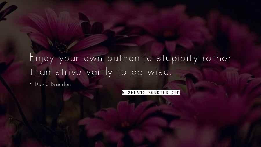 David Brandon Quotes: Enjoy your own authentic stupidity rather than strive vainly to be wise.