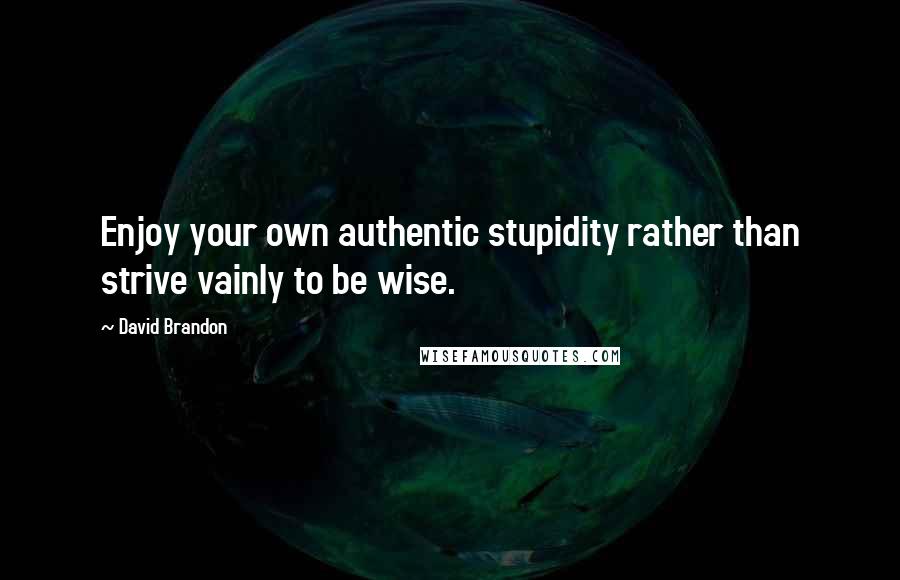 David Brandon Quotes: Enjoy your own authentic stupidity rather than strive vainly to be wise.