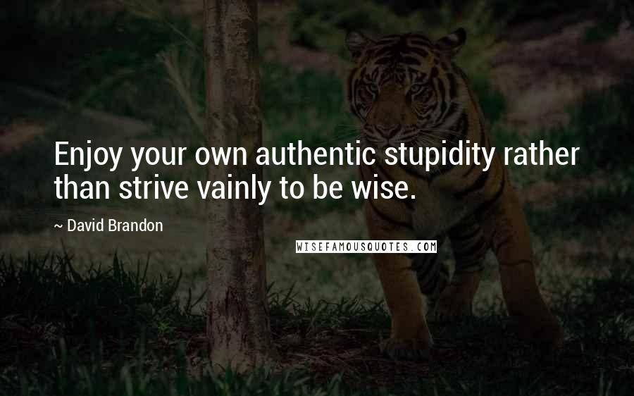 David Brandon Quotes: Enjoy your own authentic stupidity rather than strive vainly to be wise.