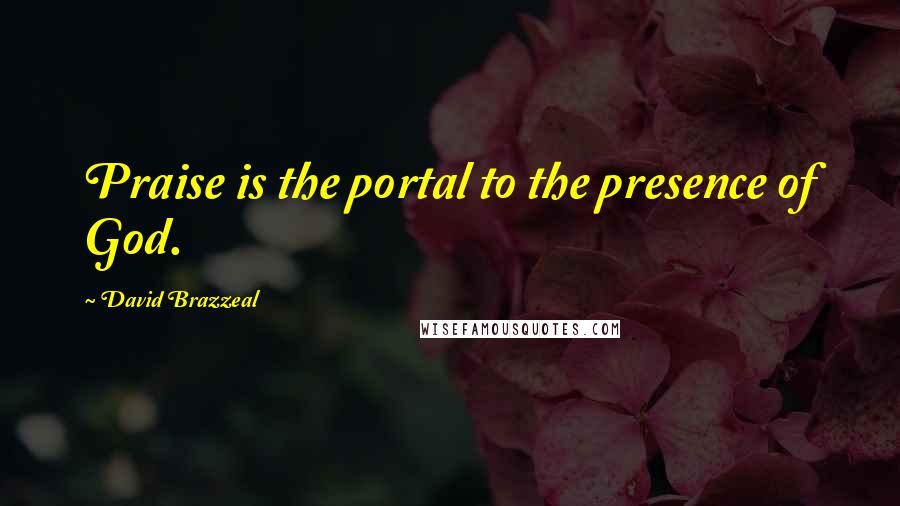 David Brazzeal Quotes: Praise is the portal to the presence of God.