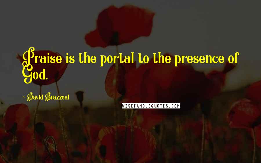 David Brazzeal Quotes: Praise is the portal to the presence of God.