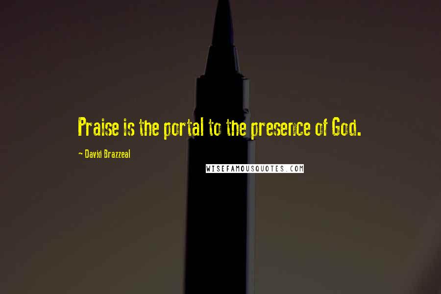 David Brazzeal Quotes: Praise is the portal to the presence of God.