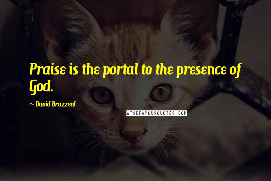 David Brazzeal Quotes: Praise is the portal to the presence of God.