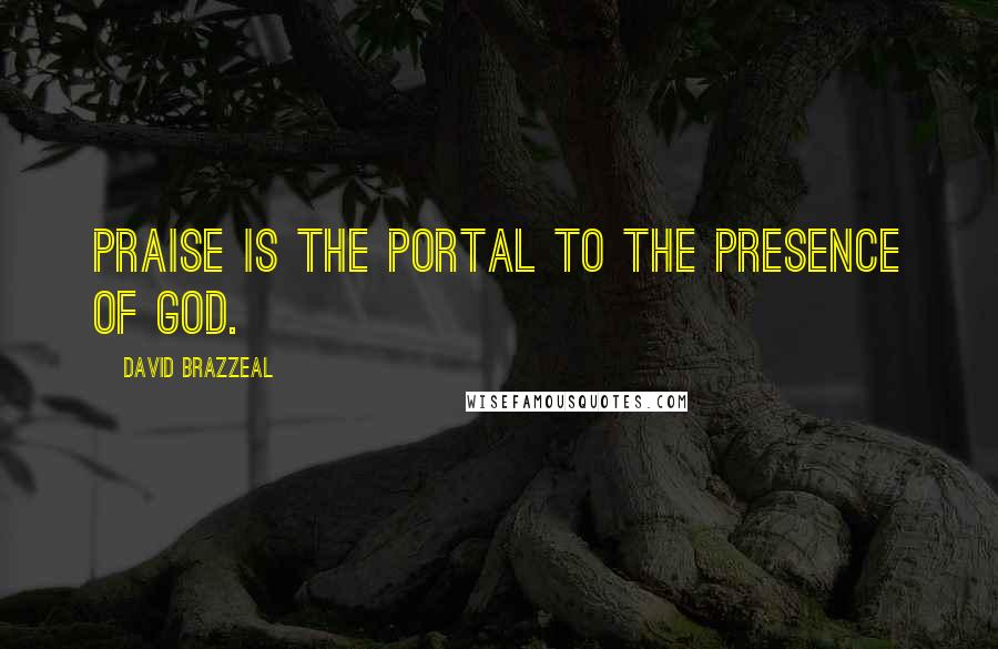 David Brazzeal Quotes: Praise is the portal to the presence of God.