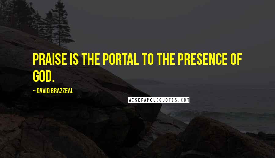 David Brazzeal Quotes: Praise is the portal to the presence of God.