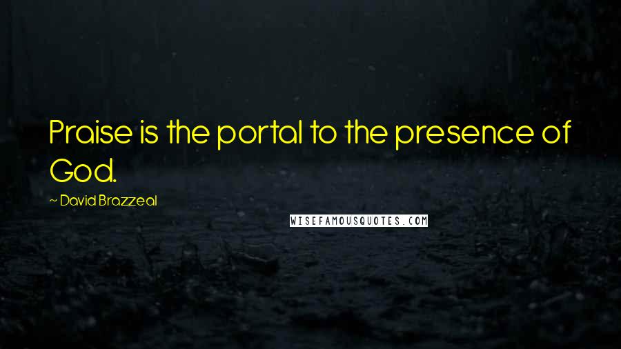 David Brazzeal Quotes: Praise is the portal to the presence of God.