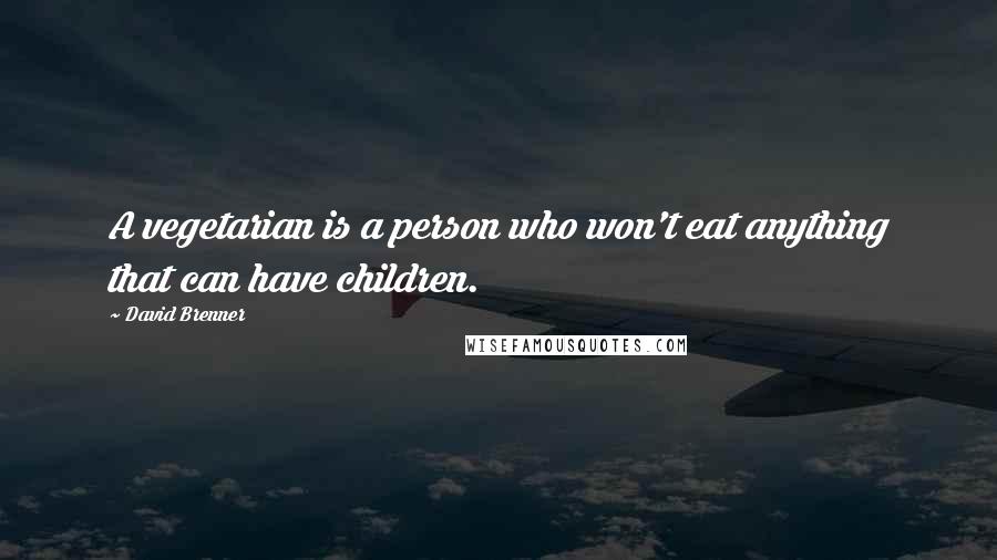 David Brenner Quotes: A vegetarian is a person who won't eat anything that can have children.