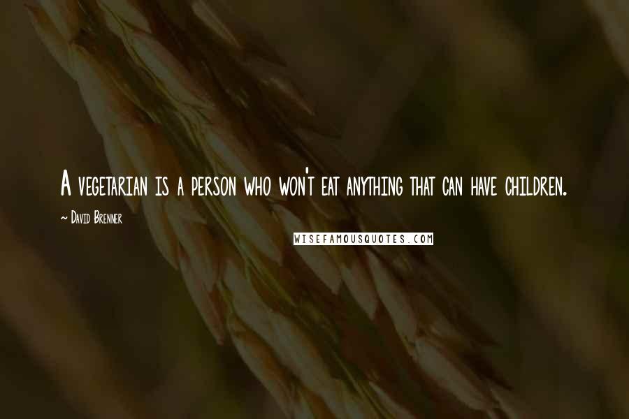 David Brenner Quotes: A vegetarian is a person who won't eat anything that can have children.