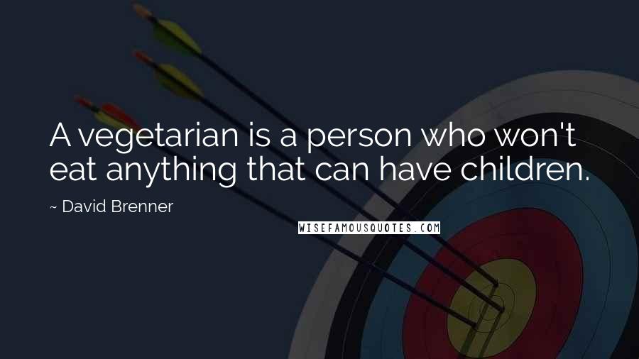 David Brenner Quotes: A vegetarian is a person who won't eat anything that can have children.