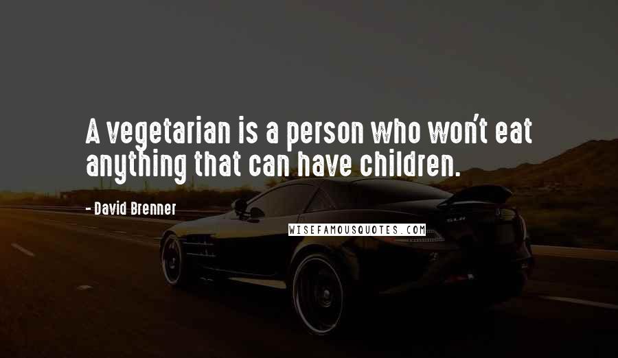 David Brenner Quotes: A vegetarian is a person who won't eat anything that can have children.