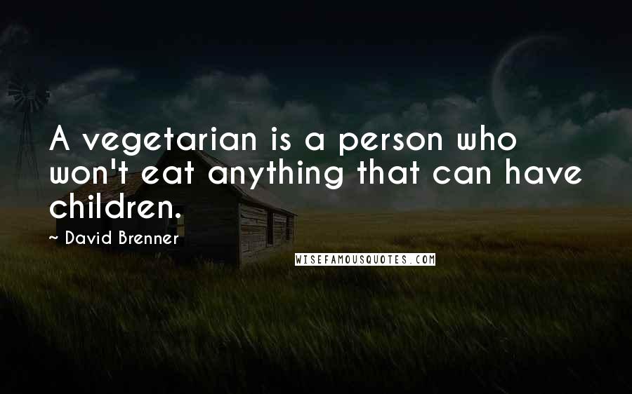 David Brenner Quotes: A vegetarian is a person who won't eat anything that can have children.