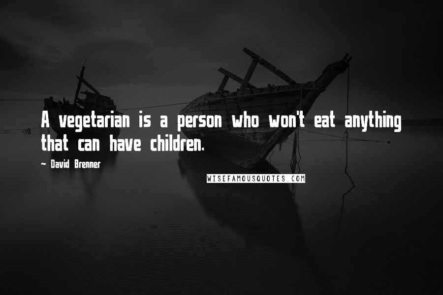 David Brenner Quotes: A vegetarian is a person who won't eat anything that can have children.