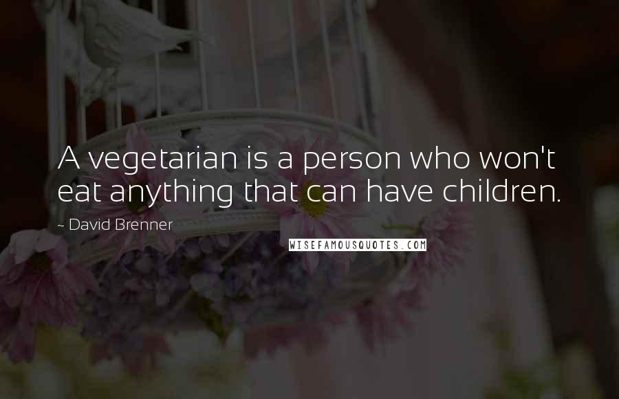 David Brenner Quotes: A vegetarian is a person who won't eat anything that can have children.