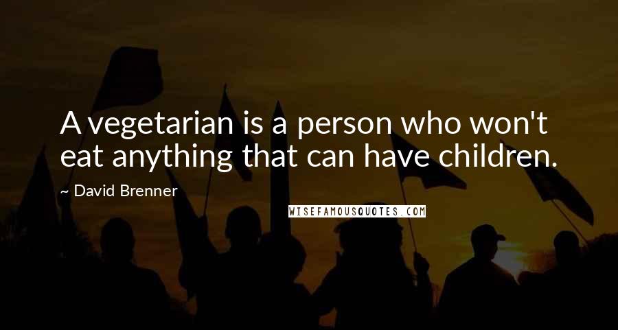 David Brenner Quotes: A vegetarian is a person who won't eat anything that can have children.