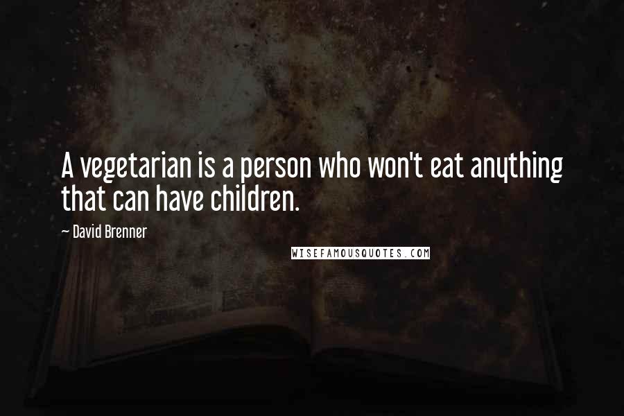 David Brenner Quotes: A vegetarian is a person who won't eat anything that can have children.