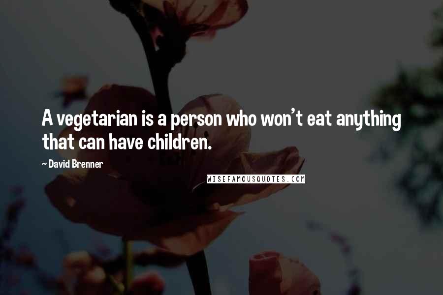 David Brenner Quotes: A vegetarian is a person who won't eat anything that can have children.