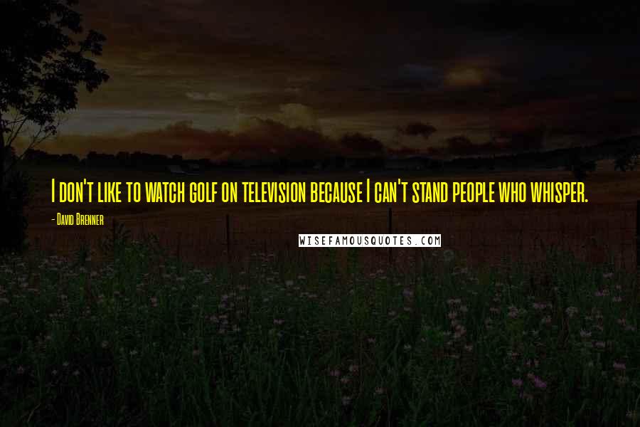 David Brenner Quotes: I don't like to watch golf on television because I can't stand people who whisper.