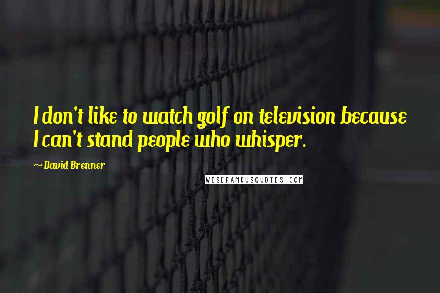 David Brenner Quotes: I don't like to watch golf on television because I can't stand people who whisper.