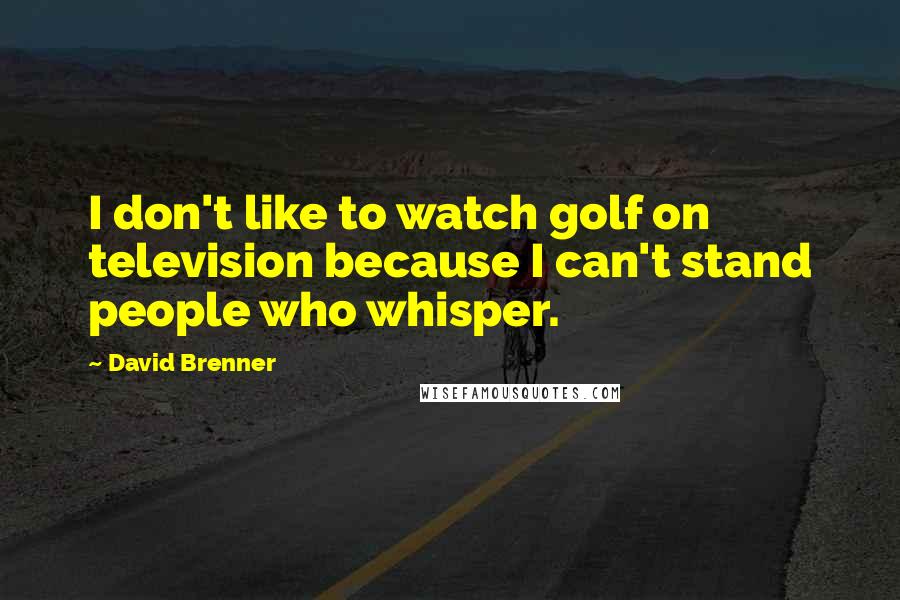 David Brenner Quotes: I don't like to watch golf on television because I can't stand people who whisper.