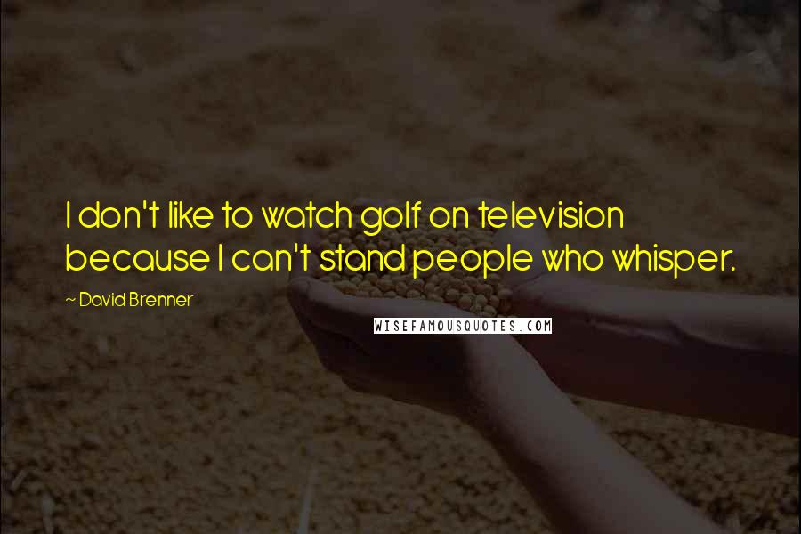 David Brenner Quotes: I don't like to watch golf on television because I can't stand people who whisper.