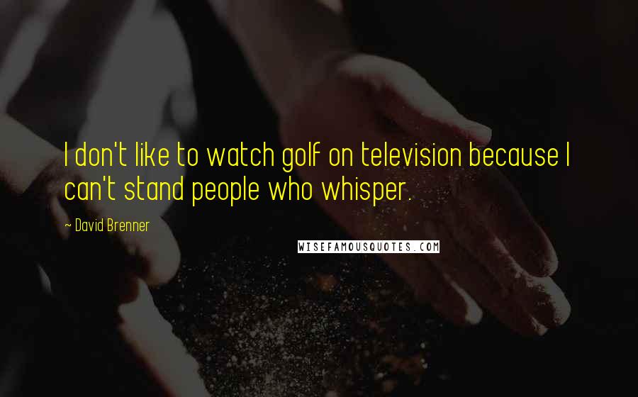 David Brenner Quotes: I don't like to watch golf on television because I can't stand people who whisper.