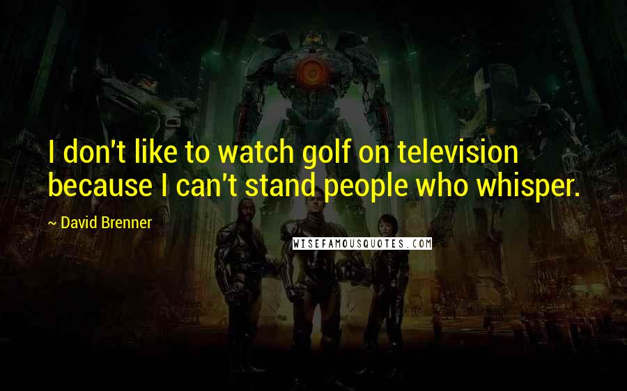 David Brenner Quotes: I don't like to watch golf on television because I can't stand people who whisper.