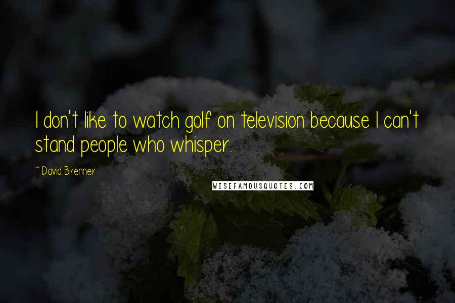 David Brenner Quotes: I don't like to watch golf on television because I can't stand people who whisper.