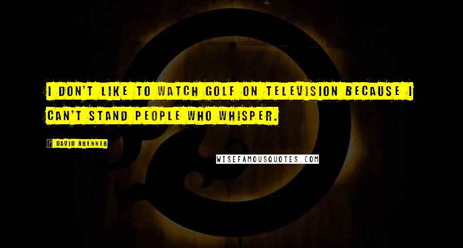 David Brenner Quotes: I don't like to watch golf on television because I can't stand people who whisper.