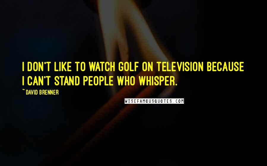 David Brenner Quotes: I don't like to watch golf on television because I can't stand people who whisper.
