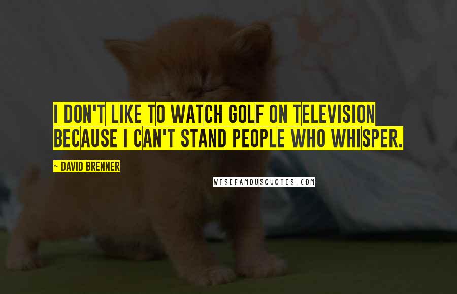 David Brenner Quotes: I don't like to watch golf on television because I can't stand people who whisper.