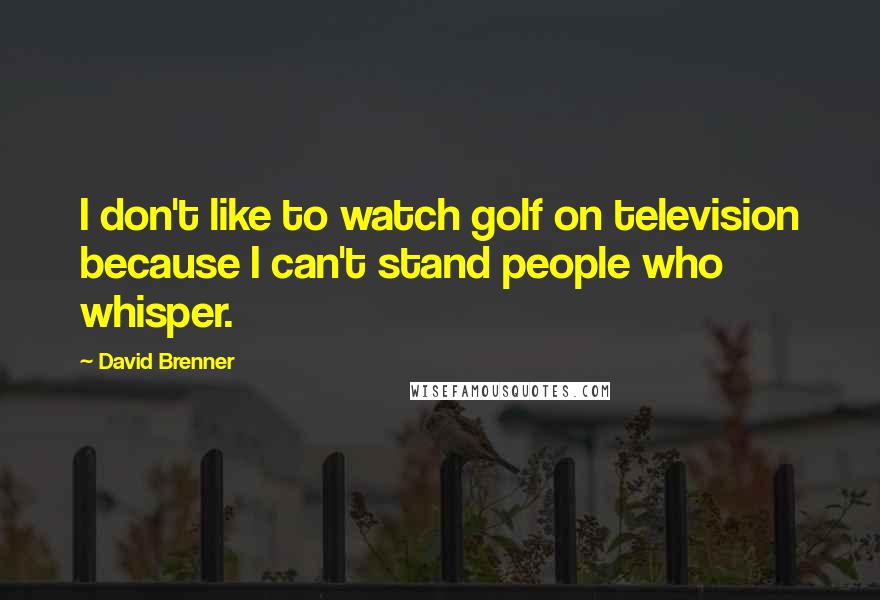 David Brenner Quotes: I don't like to watch golf on television because I can't stand people who whisper.