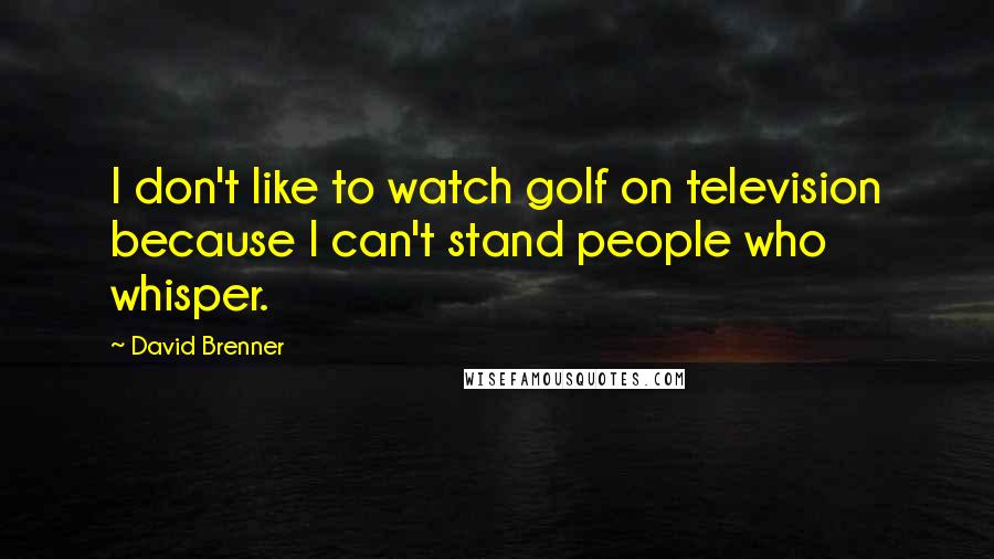 David Brenner Quotes: I don't like to watch golf on television because I can't stand people who whisper.