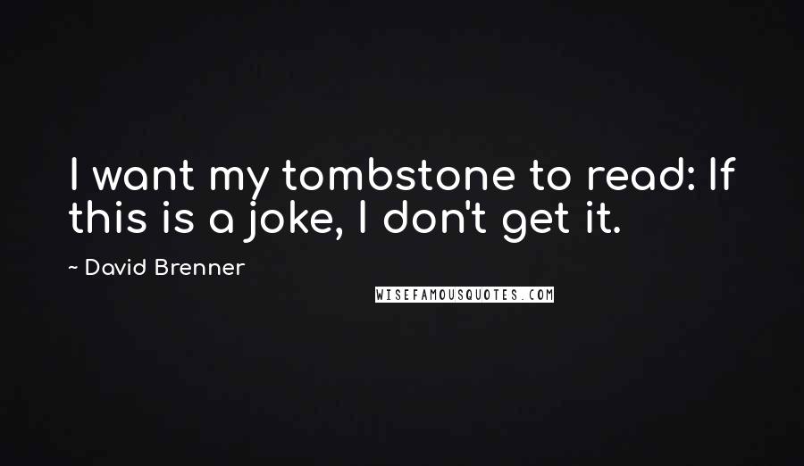 David Brenner Quotes: I want my tombstone to read: If this is a joke, I don't get it.
