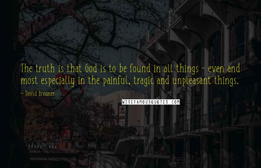 David Brenner Quotes: The truth is that God is to be found in all things - even and most especially in the painful, tragic and unpleasant things.