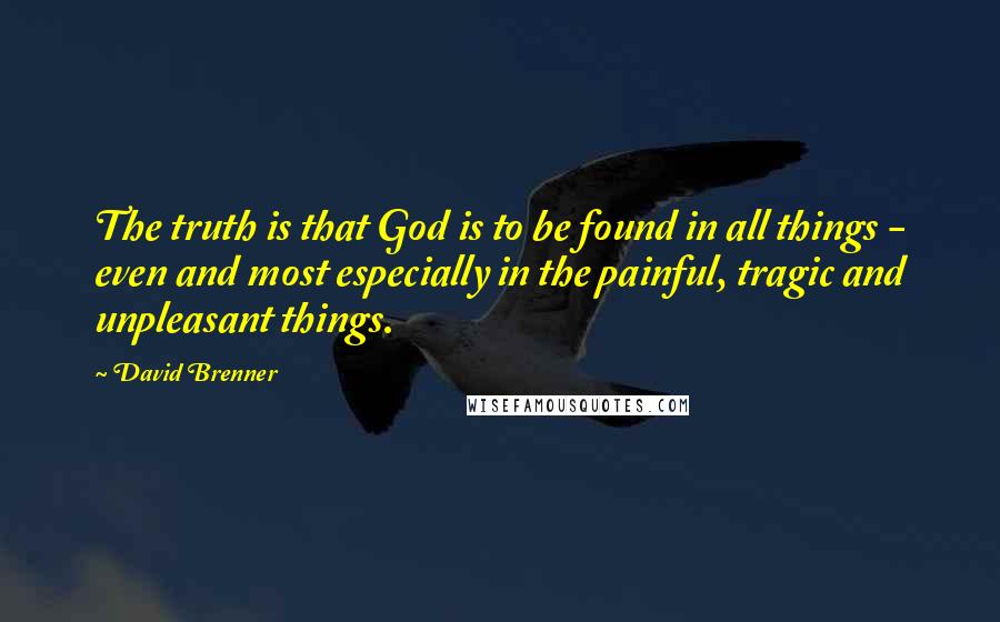 David Brenner Quotes: The truth is that God is to be found in all things - even and most especially in the painful, tragic and unpleasant things.