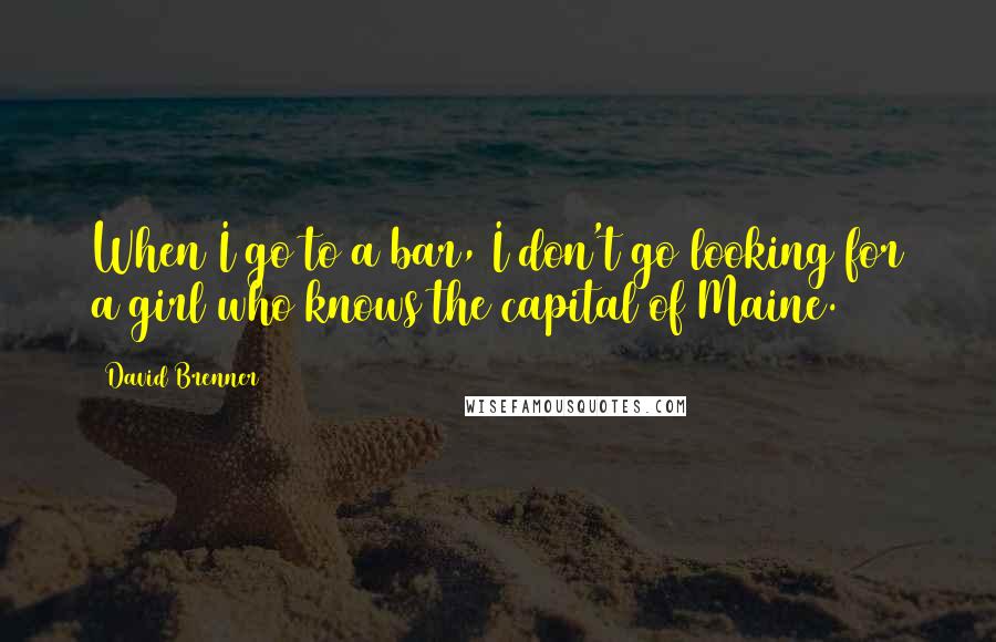 David Brenner Quotes: When I go to a bar, I don't go looking for a girl who knows the capital of Maine.