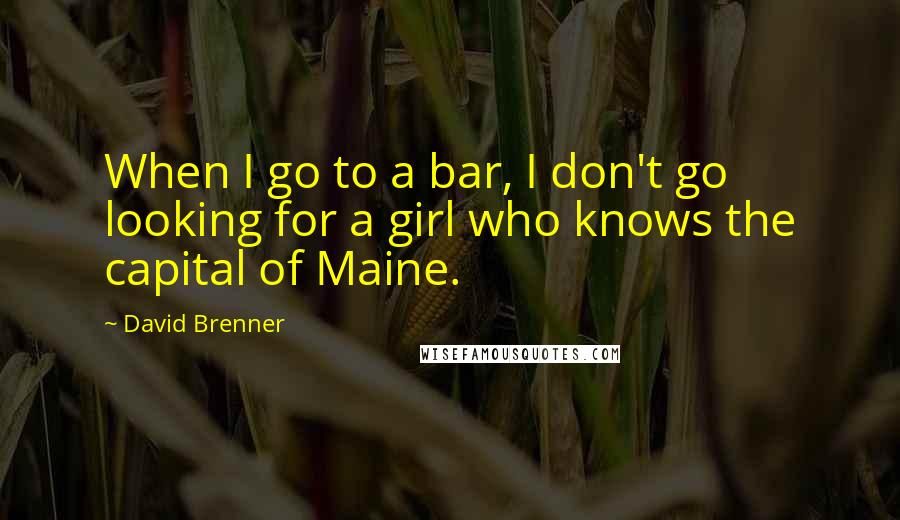 David Brenner Quotes: When I go to a bar, I don't go looking for a girl who knows the capital of Maine.