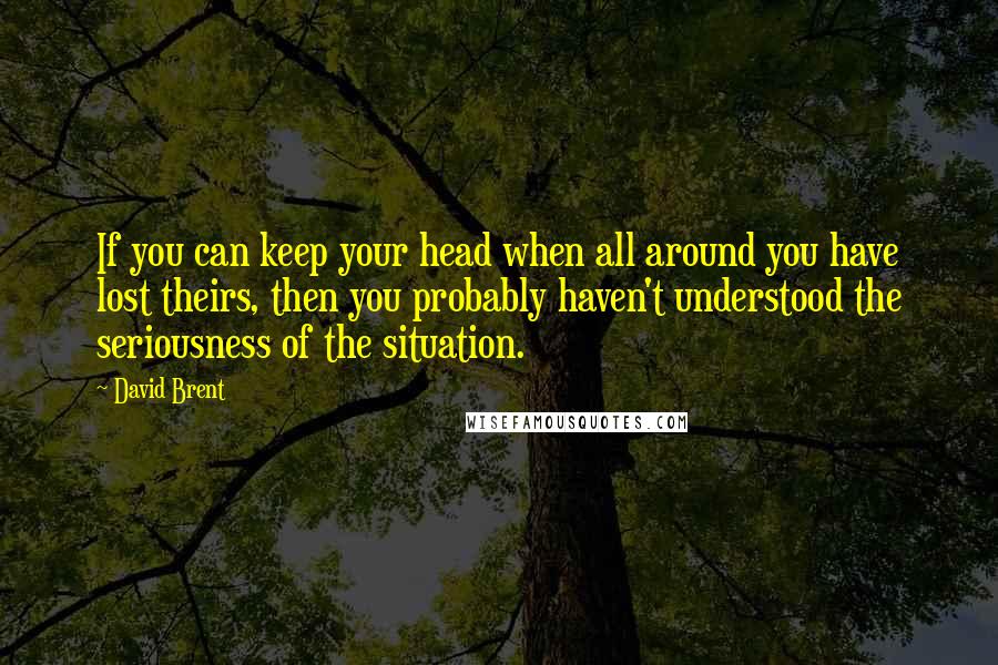 David Brent Quotes: If you can keep your head when all around you have lost theirs, then you probably haven't understood the seriousness of the situation.