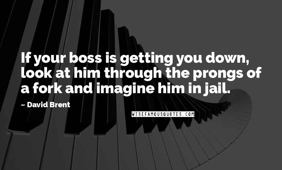 David Brent Quotes: If your boss is getting you down, look at him through the prongs of a fork and imagine him in jail.