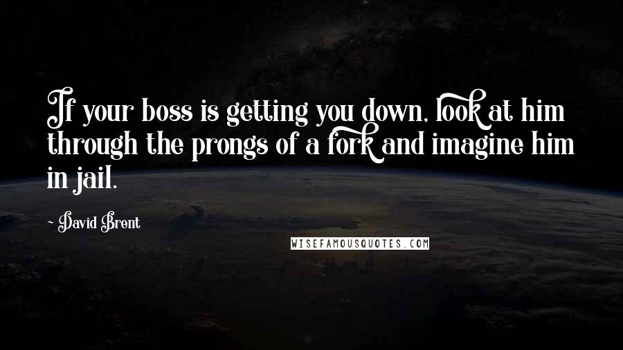 David Brent Quotes: If your boss is getting you down, look at him through the prongs of a fork and imagine him in jail.