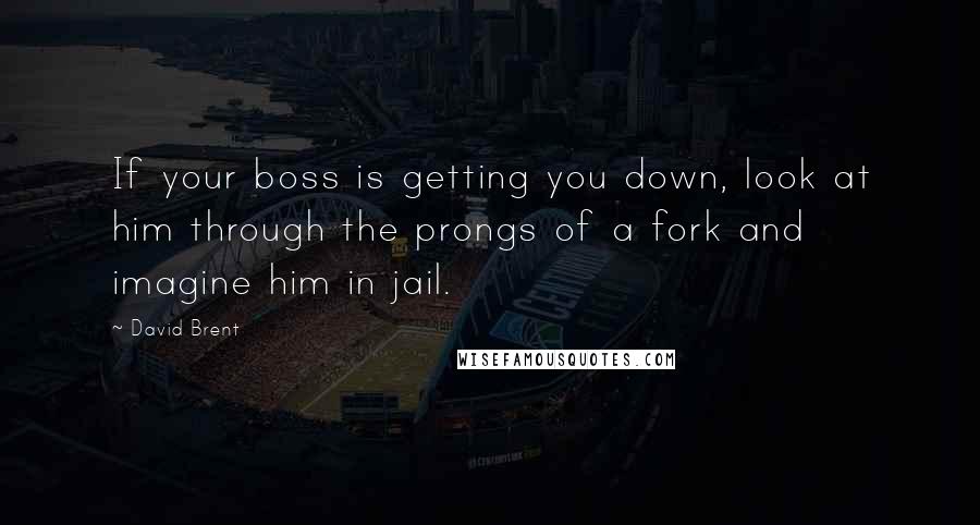 David Brent Quotes: If your boss is getting you down, look at him through the prongs of a fork and imagine him in jail.