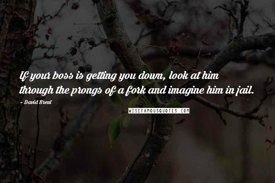 David Brent Quotes: If your boss is getting you down, look at him through the prongs of a fork and imagine him in jail.