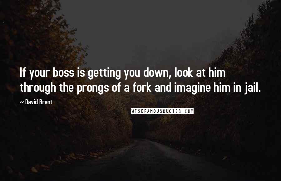 David Brent Quotes: If your boss is getting you down, look at him through the prongs of a fork and imagine him in jail.