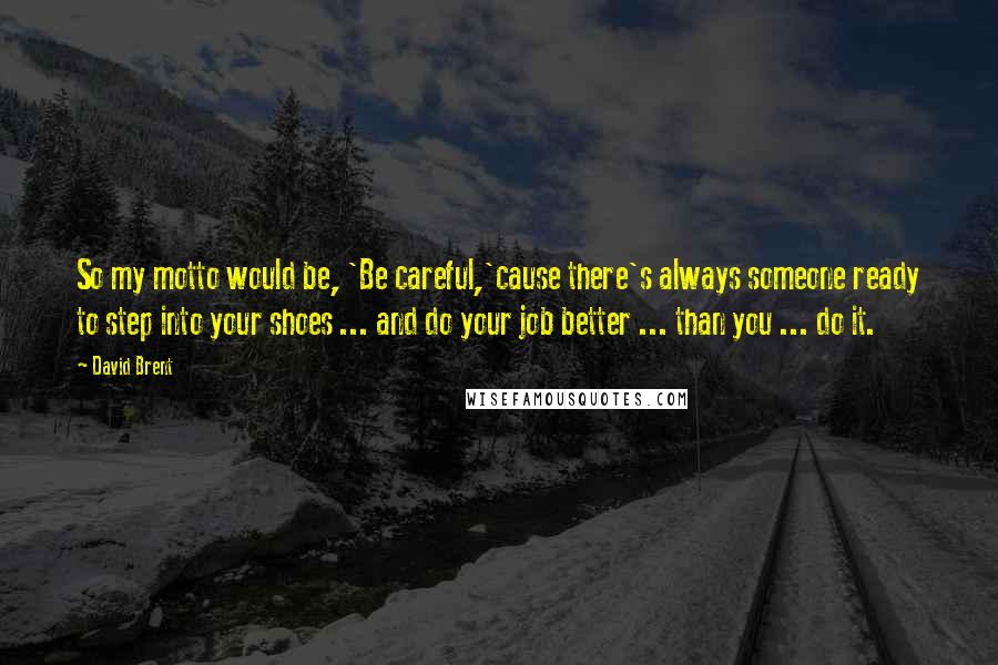 David Brent Quotes: So my motto would be, 'Be careful,'cause there's always someone ready to step into your shoes ... and do your job better ... than you ... do it.